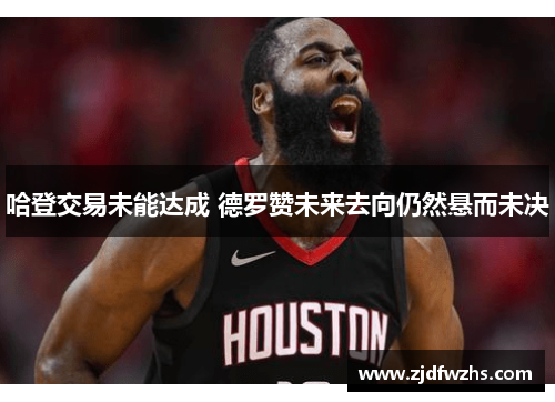 哈登交易未能达成 德罗赞未来去向仍然悬而未决 哈登交易未能达成 德罗赞未来去向仍然悬而未决