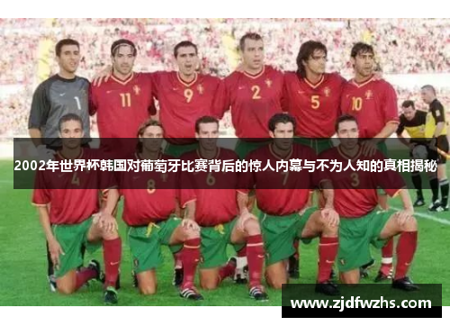 2002年世界杯韩国对葡萄牙比赛背后的惊人内幕与不为人知的真相揭秘