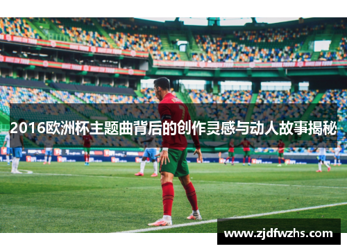2016欧洲杯主题曲背后的创作灵感与动人故事揭秘