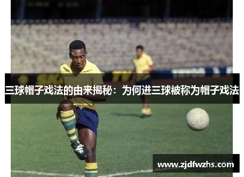 三球帽子戏法的由来揭秘：为何进三球被称为帽子戏法