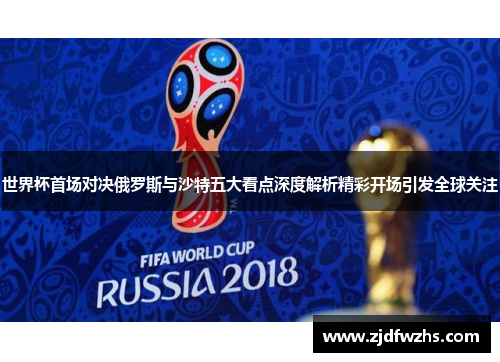 世界杯首场对决俄罗斯与沙特五大看点深度解析精彩开场引发全球关注