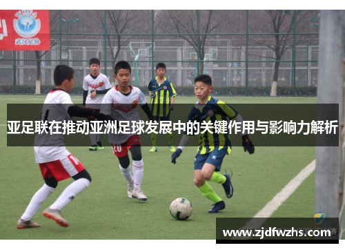 亚足联在推动亚洲足球发展中的关键作用与影响力解析