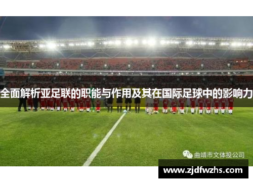 全面解析亚足联的职能与作用及其在国际足球中的影响力