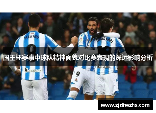 国王杯赛事中球队精神面貌对比赛表现的深远影响分析