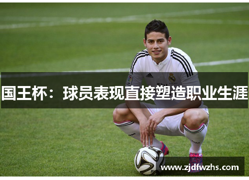 国王杯：球员表现直接塑造职业生涯