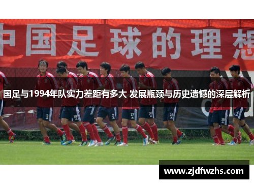 国足与1994年队实力差距有多大 发展瓶颈与历史遗憾的深层解析