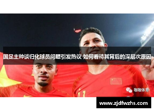 国足主帅谈归化球员问题引发热议 如何看待其背后的深层次原因