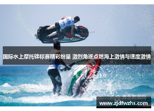 国际水上摩托锦标赛精彩纷呈 激烈角逐点燃海上激情与速度激情