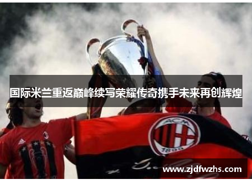 国际米兰重返巅峰续写荣耀传奇携手未来再创辉煌