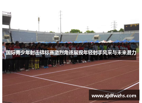 国际青少年射击锦标赛激烈角逐展现年轻射手风采与未来潜力