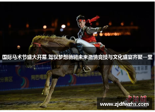 国际马术节盛大开幕 驾驭梦想驰骋未来激情竞技与文化盛宴齐聚一堂