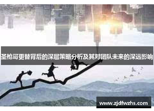 圣枪哥更替背后的深层策略分析及其对团队未来的深远影响