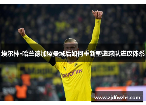 埃尔林·哈兰德加盟曼城后如何重新塑造球队进攻体系