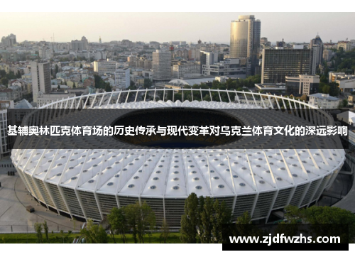 基辅奥林匹克体育场的历史传承与现代变革对乌克兰体育文化的深远影响