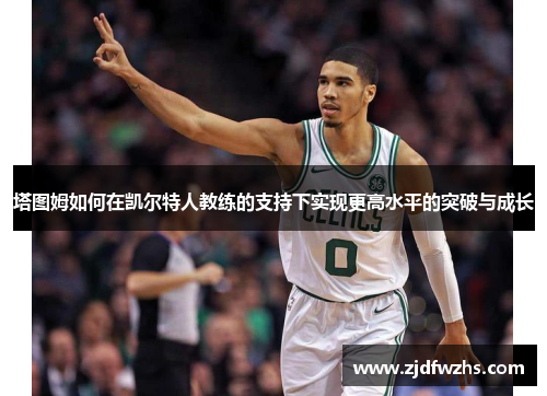 塔图姆如何在凯尔特人教练的支持下实现更高水平的突破与成长