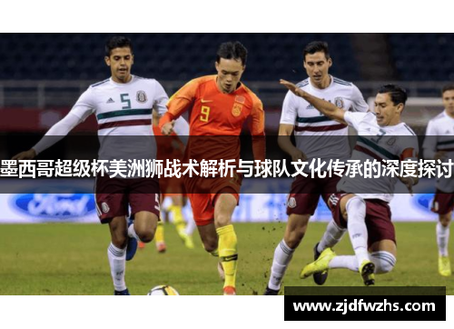 墨西哥超级杯美洲狮战术解析与球队文化传承的深度探讨