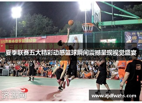 夏季联赛五大精彩动感篮球瞬间震撼呈现视觉盛宴 夏季联赛五大精彩动感篮球瞬间震撼呈现视觉盛宴