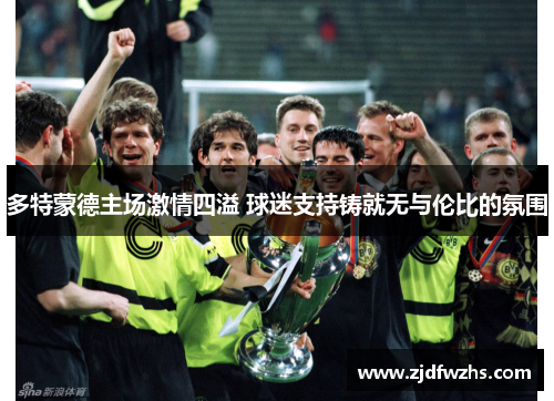 多特蒙德主场激情四溢 球迷支持铸就无与伦比的氛围