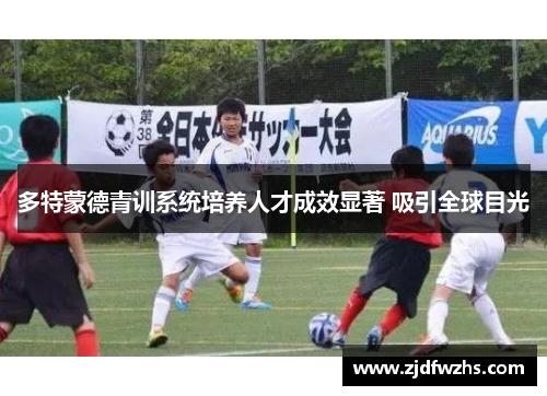 多特蒙德青训系统培养人才成效显著 吸引全球目光