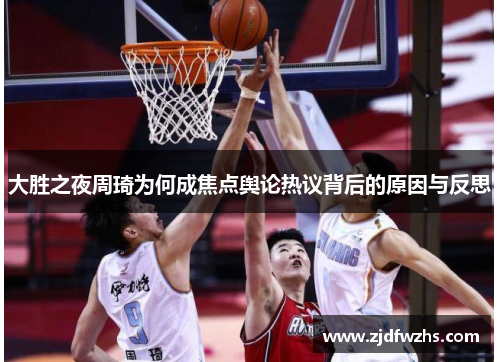 大胜之夜周琦为何成焦点舆论热议背后的原因与反思