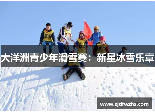 大洋洲青少年滑雪赛：新星冰雪乐章