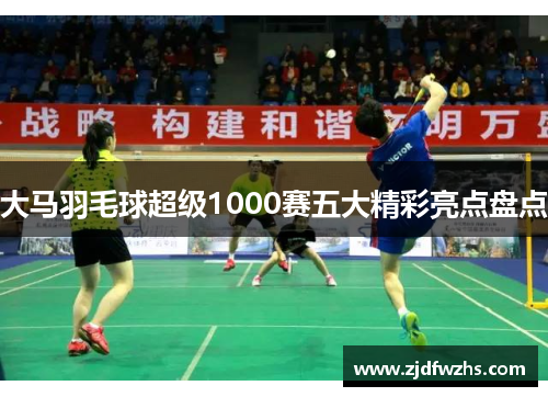 大马羽毛球超级1000赛五大精彩亮点盘点