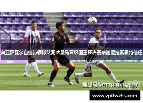 奥亚萨瓦尔自信带领球队淘汰皇马晋级国王杯决赛感谢德拉富恩特信任