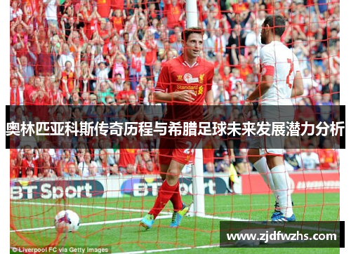奥林匹亚科斯传奇历程与希腊足球未来发展潜力分析