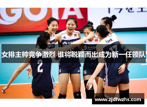 女排主帅竞争激烈 谁将脱颖而出成为新一任领队