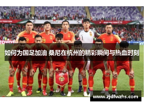 如何为国足加油 桑尼在杭州的精彩瞬间与热血时刻