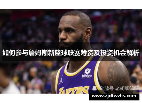 如何参与詹姆斯新篮球联赛筹资及投资机会解析 如何参与詹姆斯新篮球联赛筹资及投资机会解析