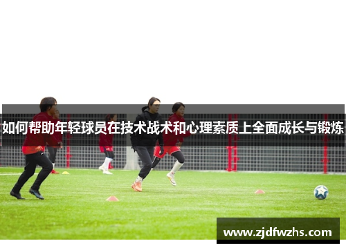 如何帮助年轻球员在技术战术和心理素质上全面成长与锻炼