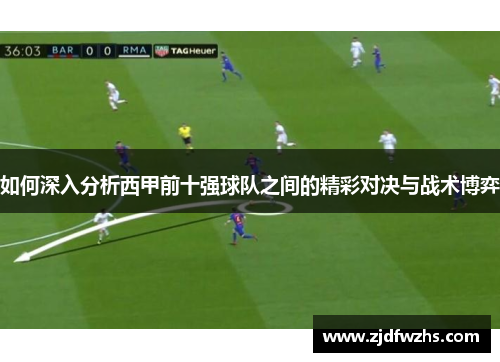 如何深入分析西甲前十强球队之间的精彩对决与战术博弈 如何深入分析西甲前十强球队之间的精彩对决与战术博弈