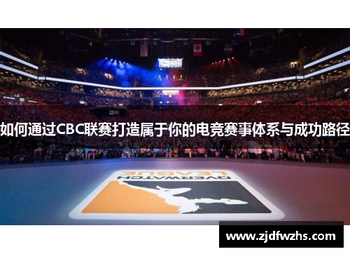 如何通过CBC联赛打造属于你的电竞赛事体系与成功路径 如何通过CBC联赛打造属于你的电竞赛事体系与成功路径