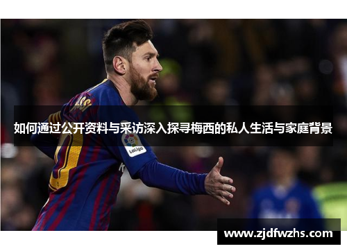 如何通过公开资料与采访深入探寻梅西的私人生活与家庭背景