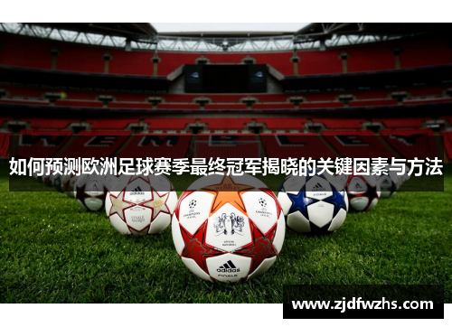 如何预测欧洲足球赛季最终冠军揭晓的关键因素与方法