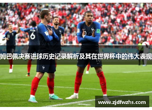 姆巴佩决赛进球历史记录解析及其在世界杯中的伟大表现
