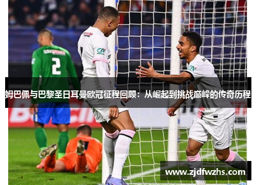 姆巴佩与巴黎圣日耳曼欧冠征程回顾：从崛起到挑战巅峰的传奇历程