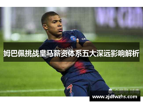 姆巴佩挑战皇马薪资体系五大深远影响解析